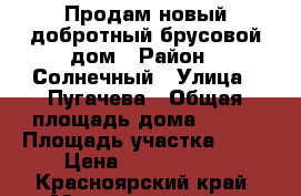 Продам новый добротный брусовой дом › Район ­ Солнечный › Улица ­ Пугачева › Общая площадь дома ­ 100 › Площадь участка ­ 11 › Цена ­ 2 000 000 - Красноярский край, Минусинский р-н, Минусинск г. Недвижимость » Дома, коттеджи, дачи продажа   . Красноярский край